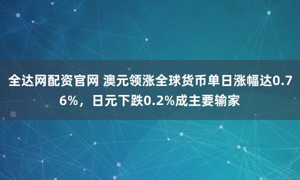 全达网配资官网 澳元领涨全球货币单日涨幅达0.76%，日元下跌0.2%成主要输家